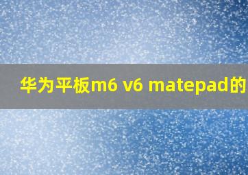 华为平板m6 v6 matepad的区别